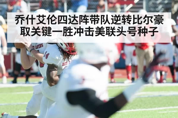 乔什艾伦四达阵带队逆转比尔豪取关键一胜冲击美联头号种子