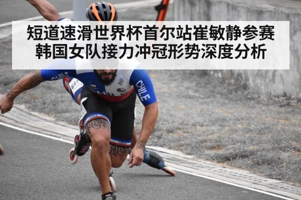 短道速滑世界杯首尔站崔敏静参赛韩国女队接力冲冠形势深度分析