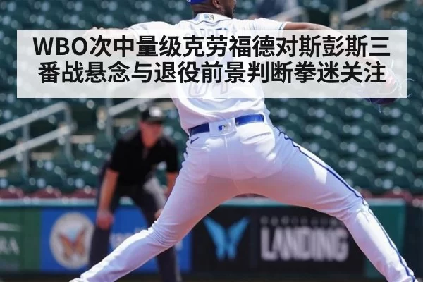 WBO次中量级克劳福德对斯彭斯三番战悬念与退役前景判断拳迷关注